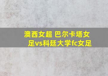 澳西女超 巴尔卡塔女足vs科廷大学fc女足